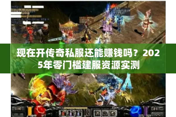 现在开传奇私服还能赚钱吗？2025年零门槛建服资源实测