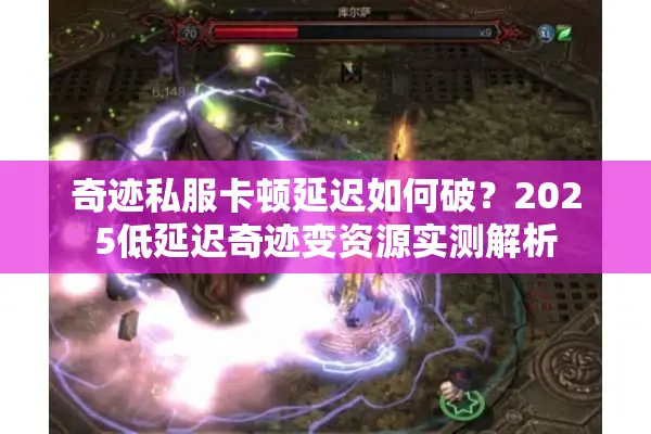 奇迹私服卡顿延迟如何破？2025低延迟奇迹变资源实测解析