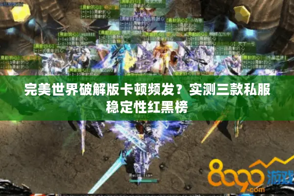 完美世界破解版卡顿频发？实测三款私服稳定性红黑榜