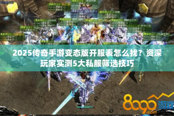 2025传奇手游变态版开服表怎么找？资深玩家实测5大私服筛选技巧