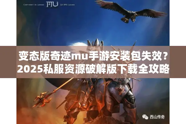 变态版奇迹mu手游安装包失效？2025私服资源破解版下载全攻略