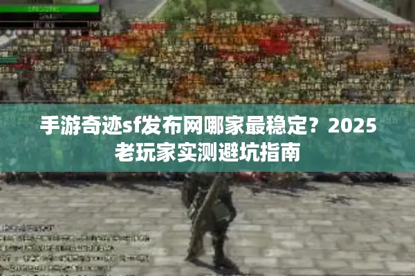 手游奇迹sf发布网哪家最稳定？2025老玩家实测避坑指南