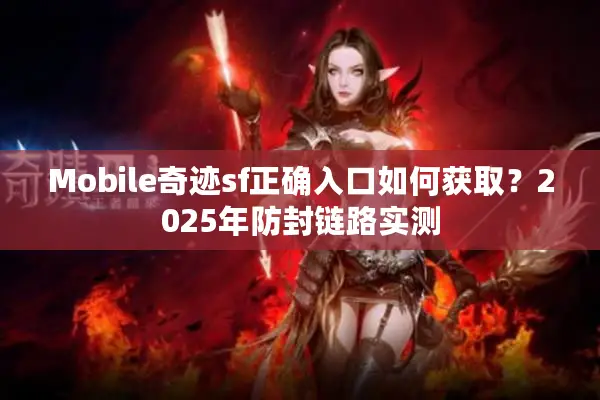 Mobile奇迹sf正确入口如何获取?2025年防封链路实测 Mobile奇迹sf正确入口如何获取?2025年防封链路实测