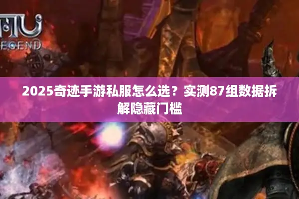 2025奇迹手游私服怎么选？实测87组数据拆解隐藏门槛