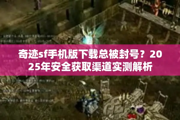 奇迹sf手机版下载总被封号？2025年安全获取渠道实测解析