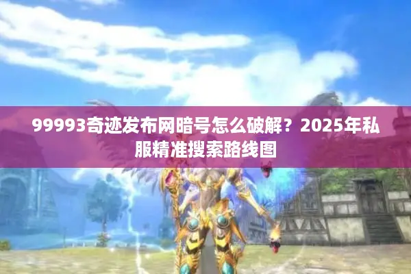 99993奇迹发布网暗号怎么破解？2025年私服精准搜索路线图