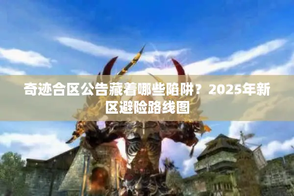 奇迹合区公告藏着哪些陷阱？2025年新区避险路线图