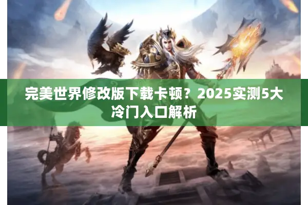 完美世界修改版下载卡顿？2025实测5大冷门入口解析