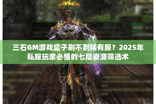 三石GM游戏盒子刷不到稀有服？2025年私服玩家必懂的七层资源筛选术