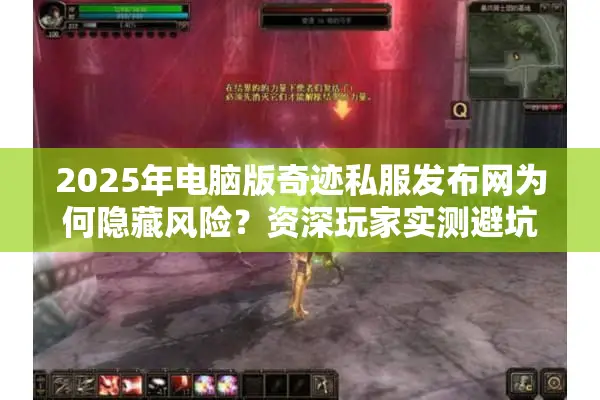 2025年电脑版奇迹私服发布网为何隐藏风险？资深玩家实测避坑指南