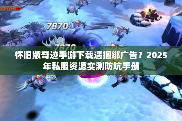 怀旧版奇迹手游下载遇捆绑广告？2025年私服资源实测防坑手册