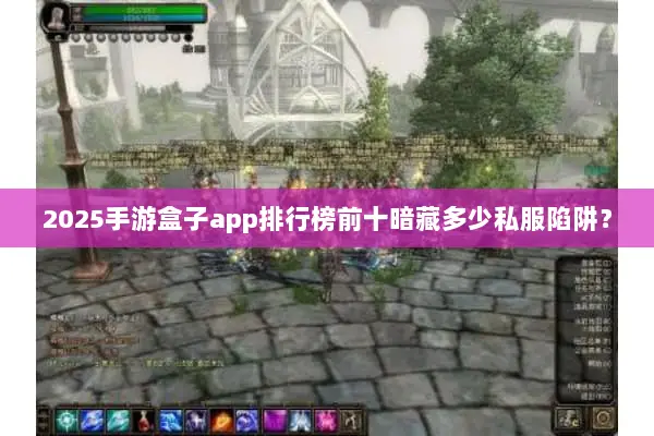 2025手游盒子app排行榜前十暗藏多少私服陷阱？