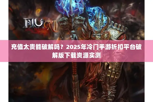 充值太贵能破解吗？2025年冷门手游折扣平台破解版下载资源实测