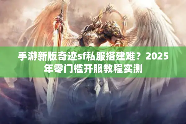手游新版奇迹sf私服搭建难？2025年零门槛开服教程实测