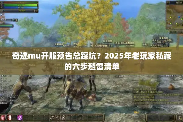 奇迹mu开服预告总踩坑？2025年老玩家私藏的六步避雷清单