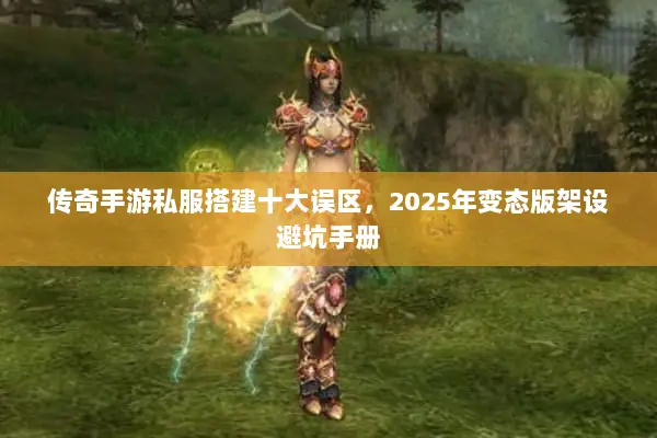 传奇手游私服搭建十大误区,2025年变态版架设避坑手册 传奇手游私服搭建十大误区,2025年变态版架设避坑手册