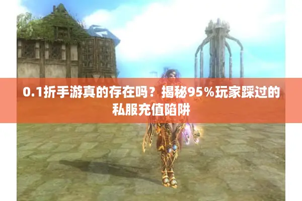 0.1折手游真的存在吗？揭秘95%玩家踩过的私服充值陷阱