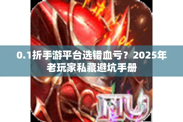 0.1折手游平台选错血亏？2025年老玩家私藏避坑手册