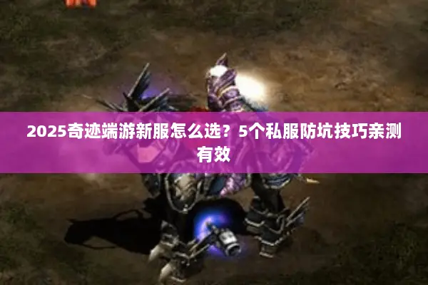 2025奇迹端游新服怎么选？5个私服防坑技巧亲测有效