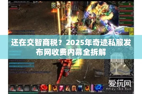 还在交智商税？2025年奇迹私服发布网收费内幕全拆解