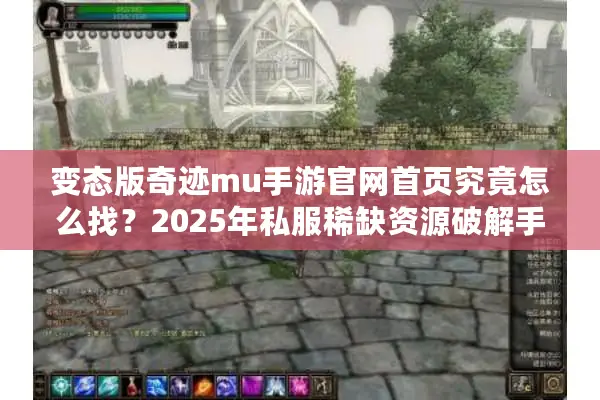 变态版奇迹mu手游官网首页究竟怎么找？2025年私服稀缺资源破解手册