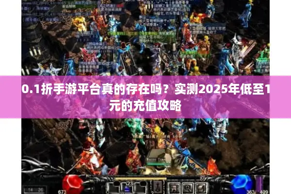0.1折手游平台真的存在吗？实测2025年低至1元的充值攻略