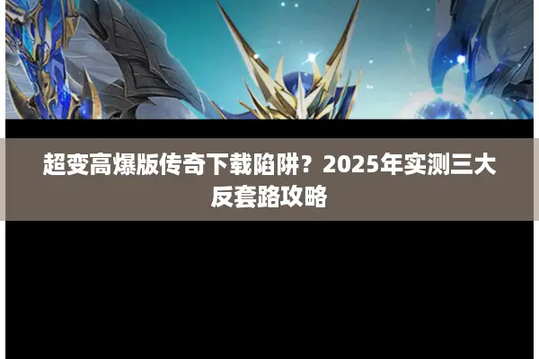 超变高爆版传奇下载陷阱？2025年实测三大反套路攻略