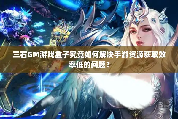 三石GM游戏盒子究竟如何解决手游资源获取效率低的问题？