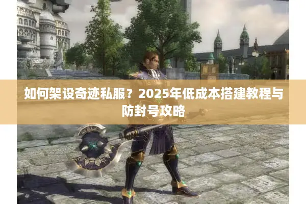 如何架设奇迹私服？2025年低成本搭建教程与防封号攻略