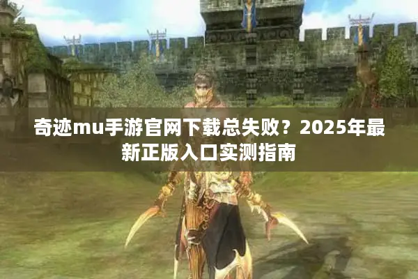 奇迹mu手游官网下载总失败？2025年最新正版入口实测指南