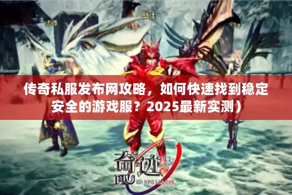 传奇私服发布网攻略，如何快速找到稳定安全的游戏服？2025最新实测）