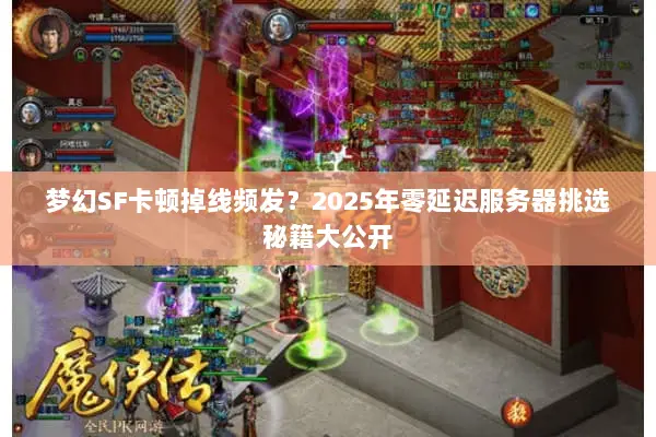 梦幻SF卡顿掉线频发？2025年零延迟服务器挑选秘籍大公开