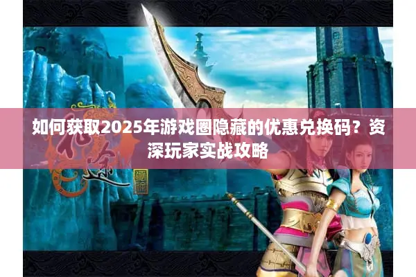 如何获取2025年游戏圈隐藏的优惠兑换码？资深玩家实战攻略