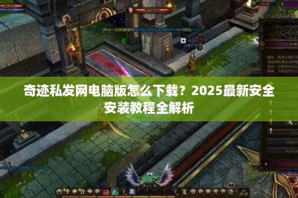 奇迹私发网电脑版怎么下载？2025最新安全安装教程全解析