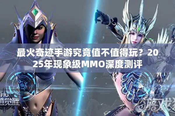 最火奇迹手游究竟值不值得玩？2025年现象级MMO深度测评