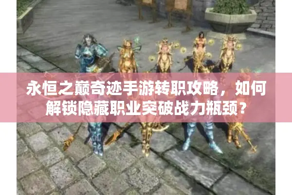 永恒之巅奇迹手游转职攻略，如何解锁隐藏职业突破战力瓶颈？