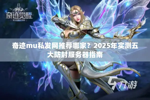 奇迹mu私发网推荐哪家？2025年实测五大防封服务器指南