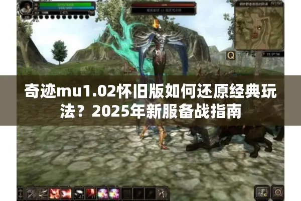 奇迹mu1.02怀旧版如何还原经典玩法？2025年新服备战指南