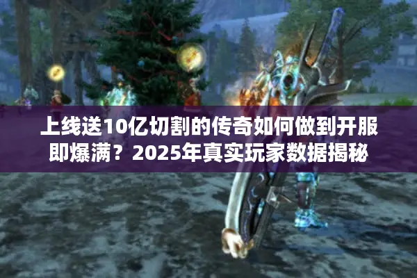 上线送10亿切割的传奇如何做到开服即爆满？2025年真实玩家数据揭秘