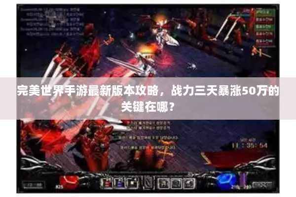 完美世界手游最新版本攻略，战力三天暴涨50万的关键在哪？