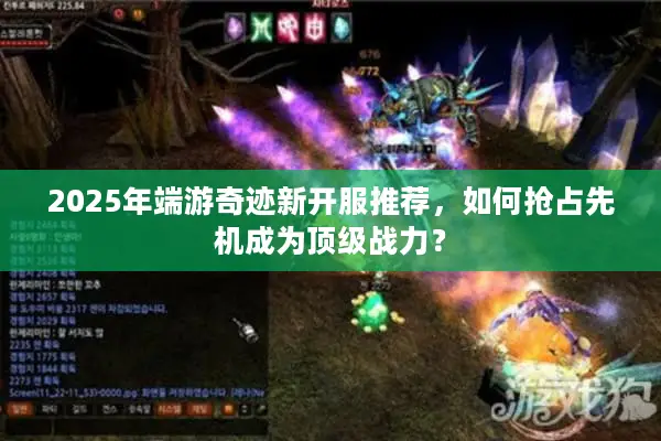 2025年端游奇迹新开服推荐，如何抢占先机成为顶级战力？