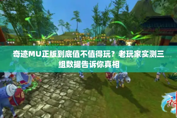 奇迹MU正版到底值不值得玩？老玩家实测三组数据告诉你真相