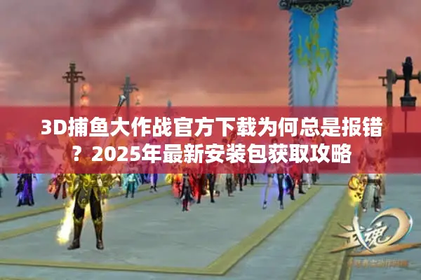 3D捕鱼大作战官方下载为何总是报错？2025年最新安装包获取攻略
