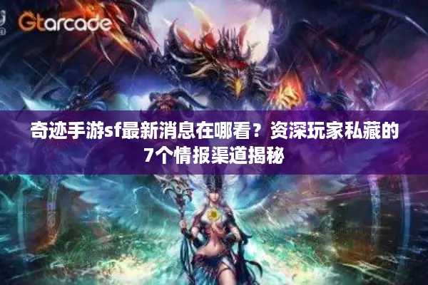奇迹手游sf最新消息在哪看？资深玩家私藏的7个情报渠道揭秘