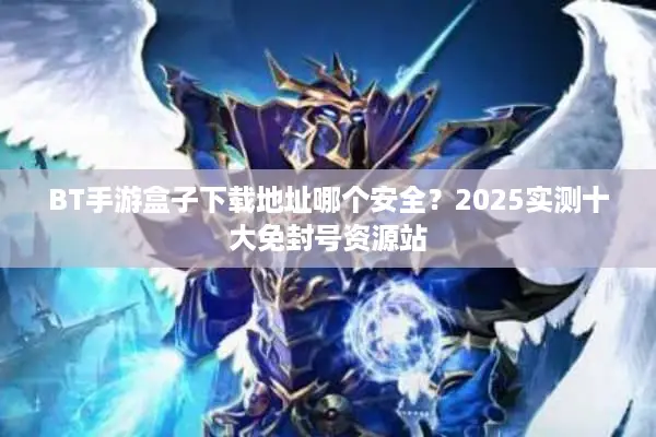 BT手游盒子下载地址哪个安全？2025实测十大免封号资源站
