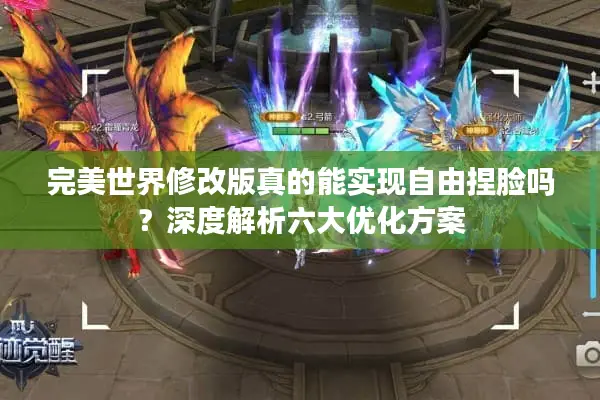 完美世界修改版真的能实现自由捏脸吗？深度解析六大优化方案