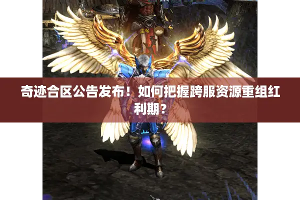 奇迹合区公告发布！如何把握跨服资源重组红利期？