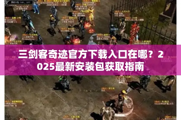 三剑客奇迹官方下载入口在哪？2025最新安装包获取指南
