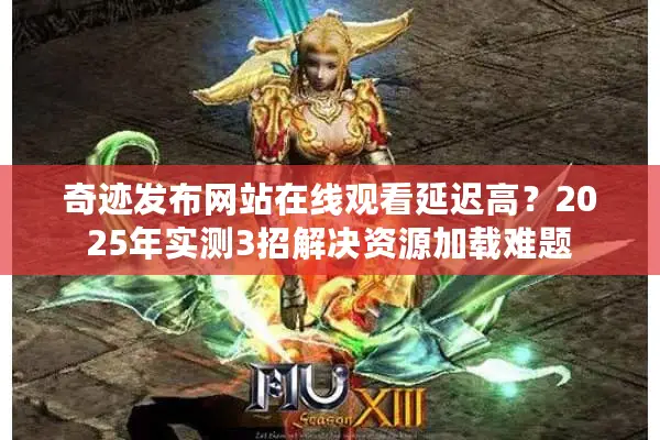 奇迹发布网站在线观看延迟高？2025年实测3招解决资源加载难题