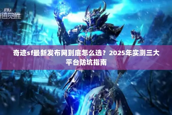 奇迹sf最新发布网到底怎么选？2025年实测三大平台防坑指南